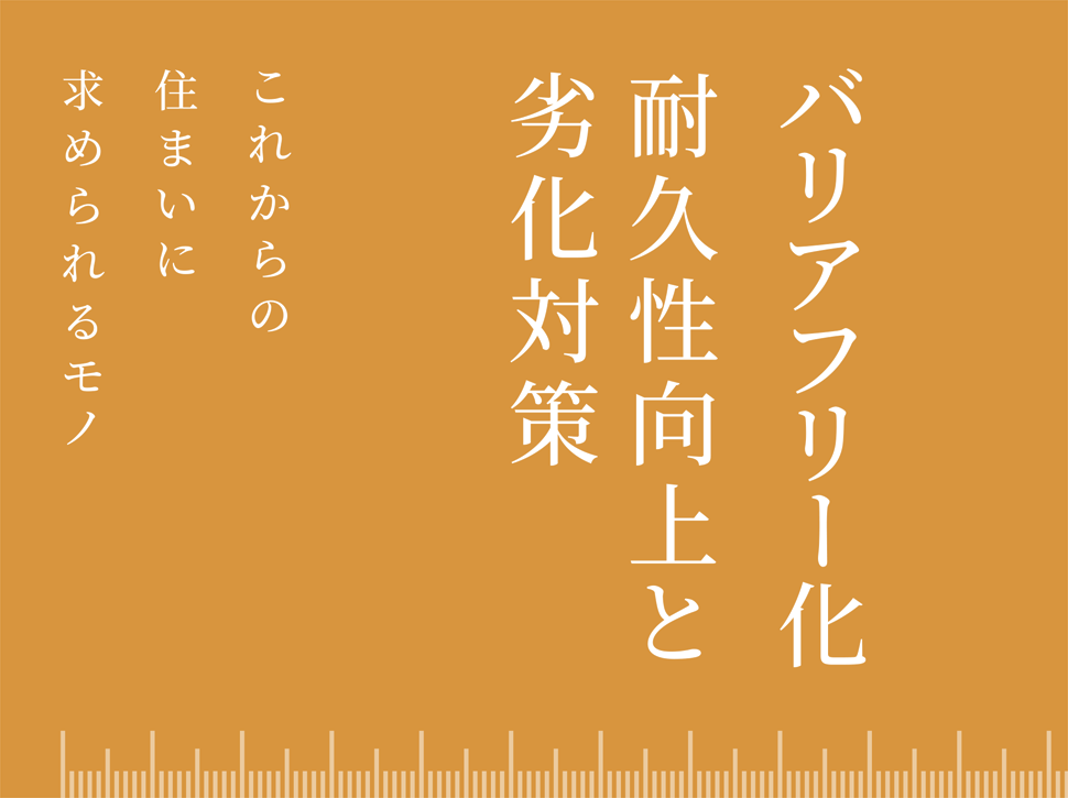 これからの住まいに求められるモノ バリアフリー化 耐久性向上と劣化対策