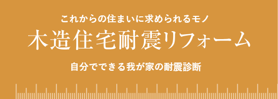 これからの住まいに求められるモノ 木造住宅耐震リフォーム 自分でできる我が家の耐震診断